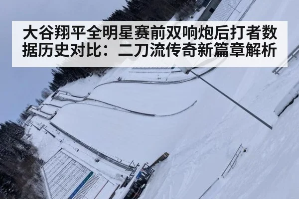 大谷翔平全明星赛前双响炮后打者数据历史对比:二刀流传奇新篇章解析