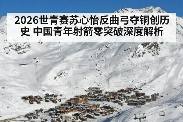 2026世青赛苏心怡反曲弓夺铜创历史 中国青年射箭零突破深度解析