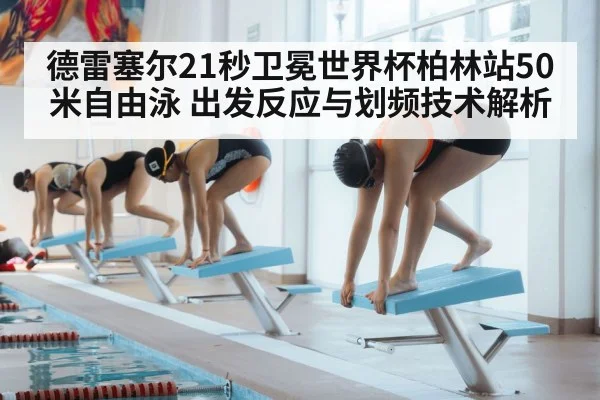 德雷塞尔21秒卫冕世界杯柏林站50米自由泳 出发反应与划频技术解析